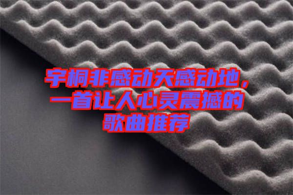 宇桐非感動天感動地，一首讓人心靈震撼的歌曲推薦
