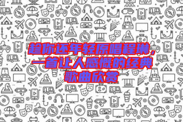 趁你還年輕原唱程琳，一首讓人感慨的經(jīng)典歌曲欣賞
