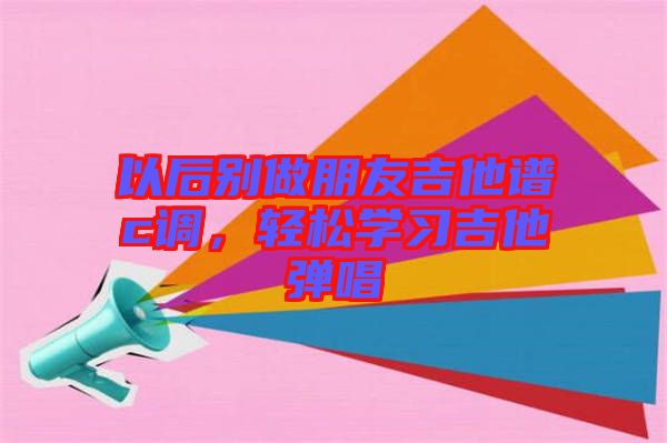 以后別做朋友吉他譜c調(diào)，輕松學(xué)習(xí)吉他彈唱