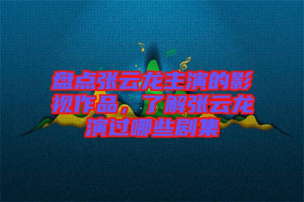 盤點張云龍主演的影視作品，了解張云龍演過哪些劇集