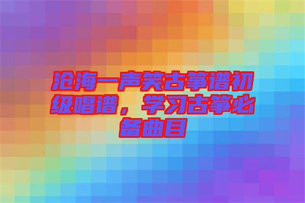 滄海一聲笑古箏譜初級唱譜，學習古箏必備曲目