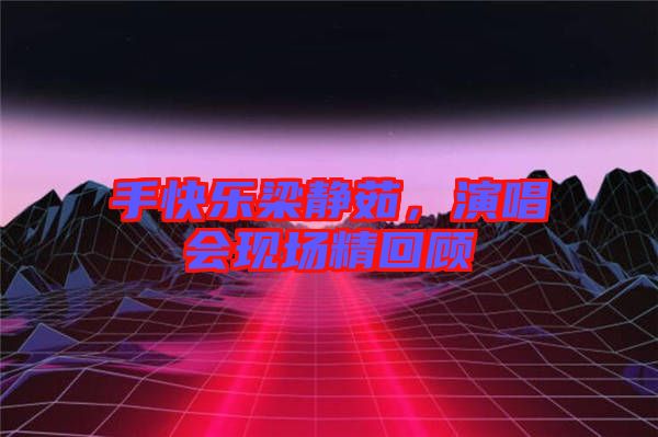 手快樂梁靜茹，演唱會現(xiàn)場精回顧
