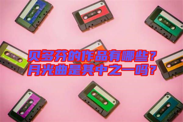 貝多芬的作品有哪些？月光曲是其中之一嗎？