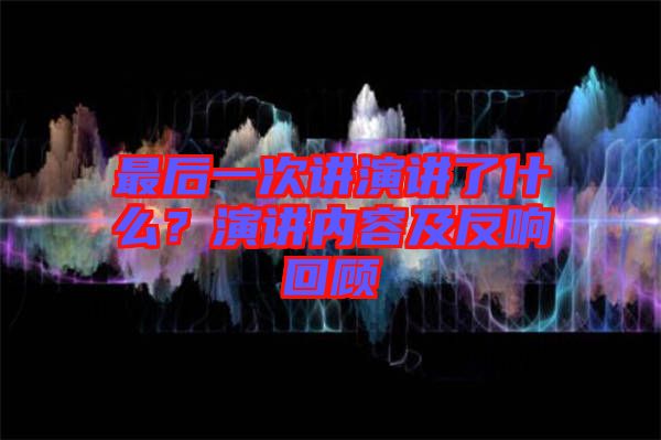 最后一次講演講了什么？演講內容及反響回顧