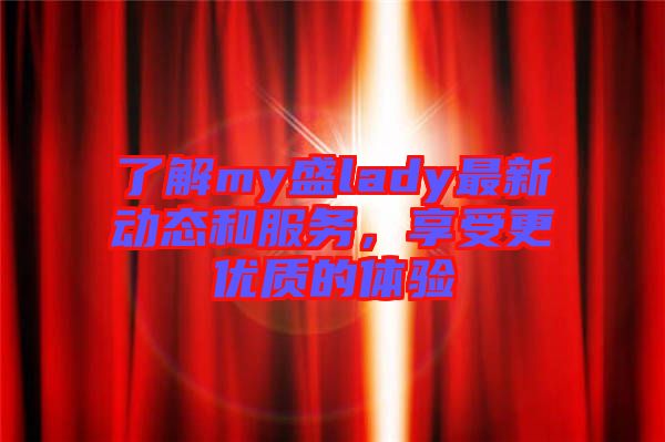 了解my盛lady最新動(dòng)態(tài)和服務(wù)，享受更優(yōu)質(zhì)的體驗(yàn)