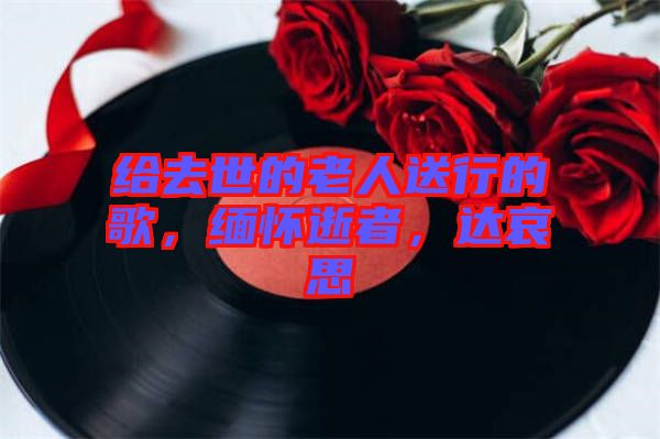 給去世的老人送行的歌，緬懷逝者，達(dá)哀思