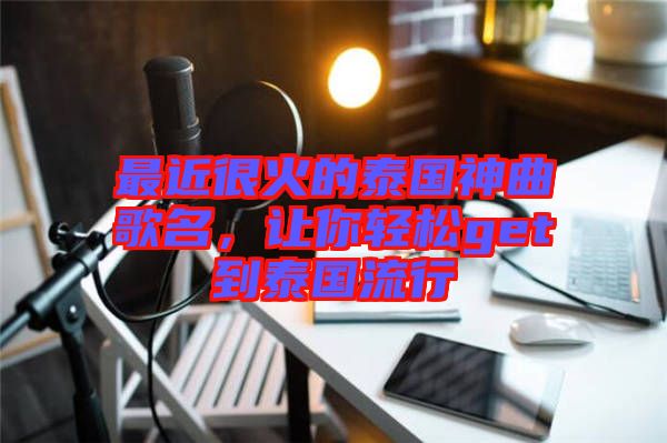 最近很火的泰國(guó)神曲歌名，讓你輕松get到泰國(guó)流行