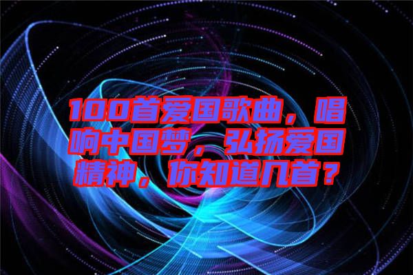 100首愛國歌曲，唱響中國夢，弘揚愛國精神，你知道幾首？