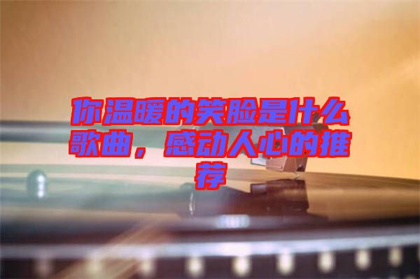 你溫暖的笑臉是什么歌曲，感動(dòng)人心的推薦