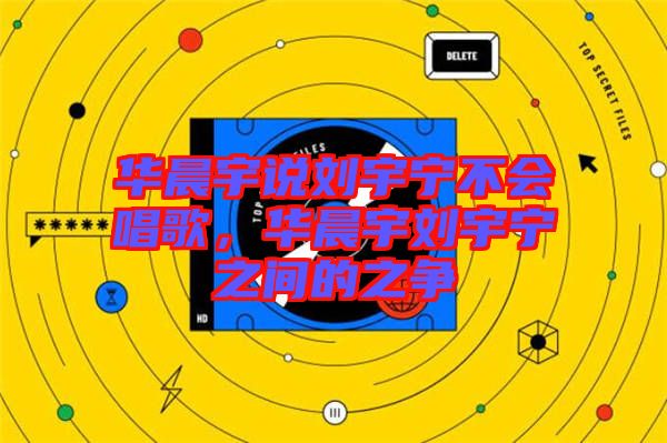 華晨宇說劉宇寧不會(huì)唱歌，華晨宇劉宇寧之間的之爭(zhēng)