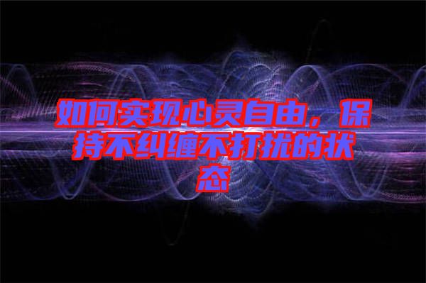 如何實現(xiàn)心靈自由，保持不糾纏不打擾的狀態(tài)
