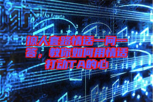 撩人套路情話一問一答，教你如何用情話打動TA的心
