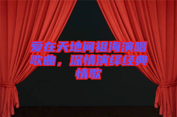 愛在天地間祖海演唱歌曲，深情演繹經(jīng)典情歌