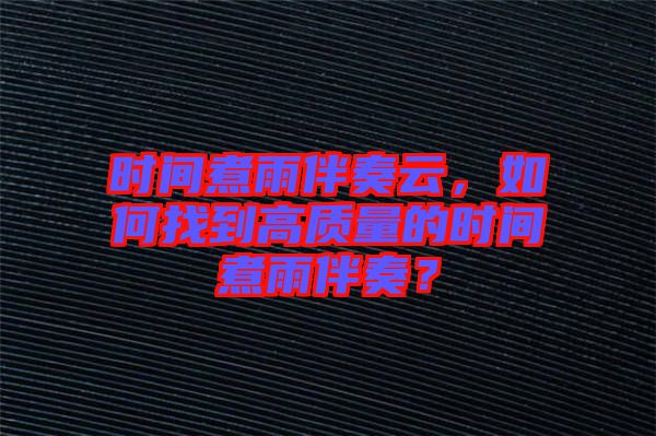 時(shí)間煮雨伴奏云，如何找到高質(zhì)量的時(shí)間煮雨伴奏？