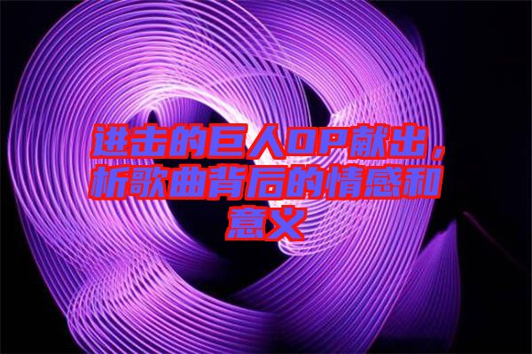進擊的巨人OP獻出，析歌曲背后的情感和意義