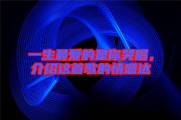 一生最愛的是你哭唱，介紹這首歌的情感達(dá)