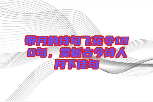 帶月的詩句飛花令100句，賞析古今詩人月下佳句