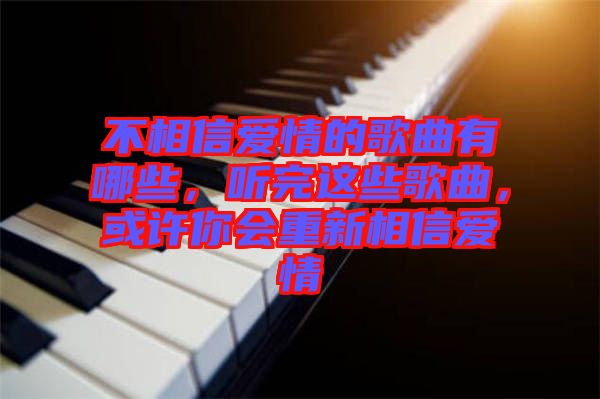不相信愛(ài)情的歌曲有哪些，聽(tīng)完這些歌曲，或許你會(huì)重新相信愛(ài)情