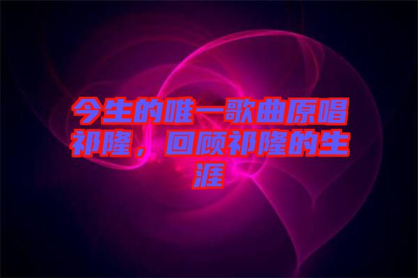 今生的唯一歌曲原唱祁隆，回顧祁隆的生涯