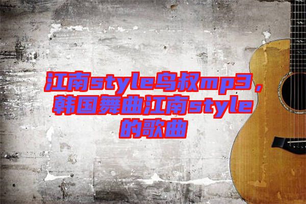 江南style鳥叔mp3，韓國舞曲江南style的歌曲