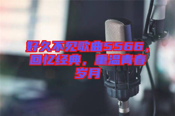 好久不見歌曲5566，回憶經(jīng)典，重溫青春歲月