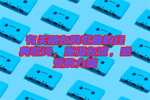 有關(guān)朋友的歌曲的經(jīng)典歌詞，重溫友誼，感受的力量