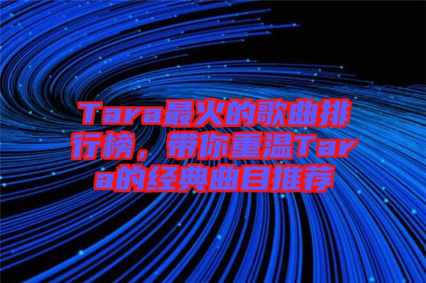 Tara最火的歌曲排行榜，帶你重溫Tara的經(jīng)典曲目推薦
