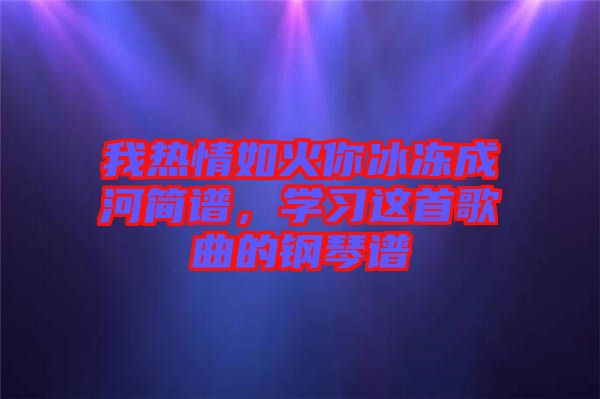 我熱情如火你冰凍成河簡譜，學習這首歌曲的鋼琴譜