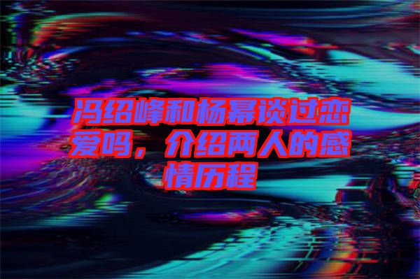 馮紹峰和楊冪談過(guò)戀愛嗎，介紹兩人的感情歷程