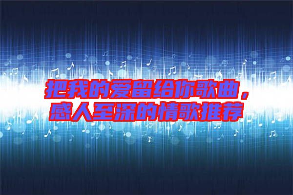 把我的愛留給你歌曲，感人至深的情歌推薦