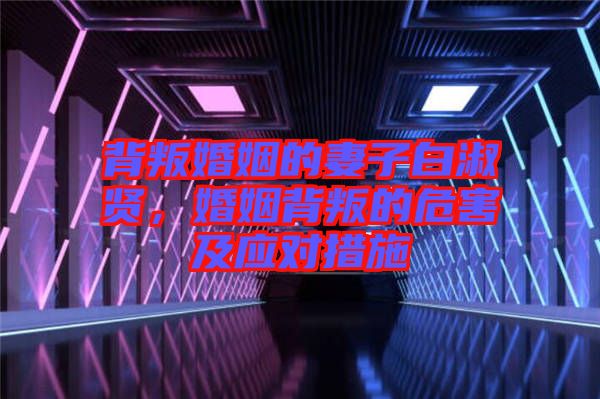 背叛婚姻的妻子白淑賢，婚姻背叛的危害及應(yīng)對措施