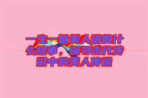 一生一世美人講的什么故事，探尋古代傳說(shuō)中的美人傳說(shuō)