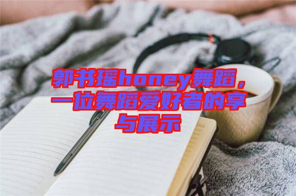 郭書瑤honey舞蹈，一位舞蹈愛好者的享與展示