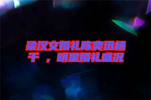 梁漢文婚禮陳奕迅楊千嬅，明星婚禮盛況