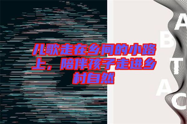 兒歌走在鄉(xiāng)間的小路上，陪伴孩子走進(jìn)鄉(xiāng)村自然