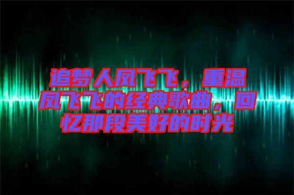 追夢(mèng)人鳳飛飛，重溫鳳飛飛的經(jīng)典歌曲，回憶那段美好的時(shí)光