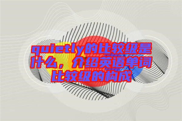 quietly的比較級(jí)是什么，介紹英語(yǔ)單詞比較級(jí)的構(gòu)成
