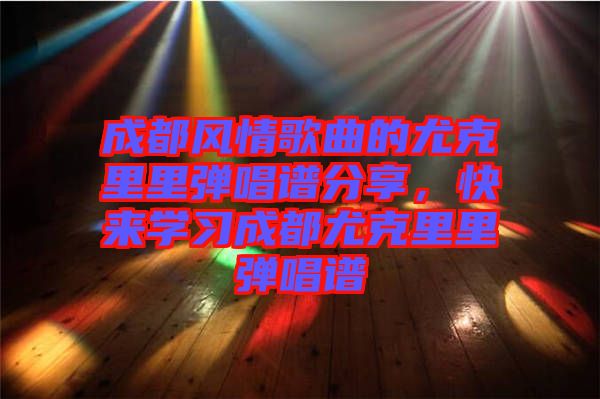 成都風(fēng)情歌曲的尤克里里彈唱譜分享，快來(lái)學(xué)習(xí)成都尤克里里彈唱譜