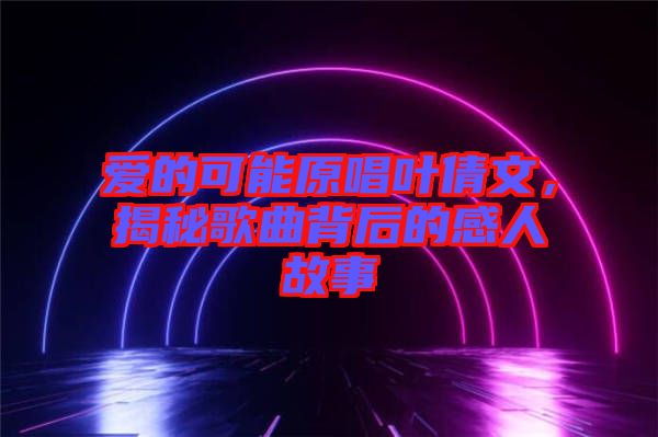 愛的可能原唱葉倩文，揭秘歌曲背后的感人故事