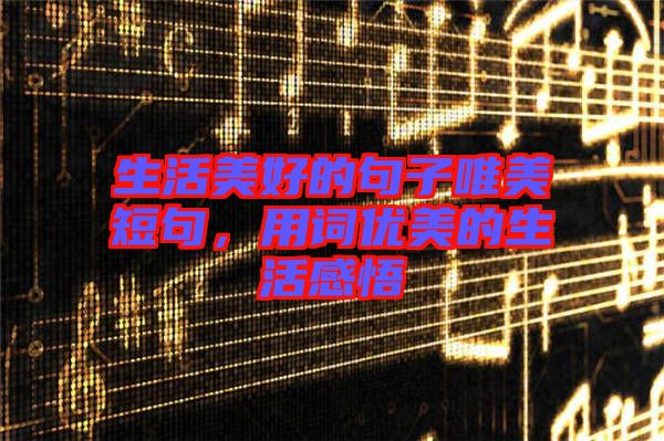 生活美好的句子唯美短句，用詞優(yōu)美的生活感悟