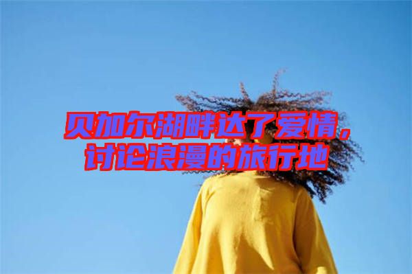 貝加爾湖畔達(dá)了愛情，討論浪漫的旅行地