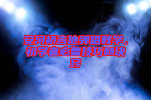 安河橋吉他彈唱教學(xué)，初學(xué)者必備技巧和訣竅