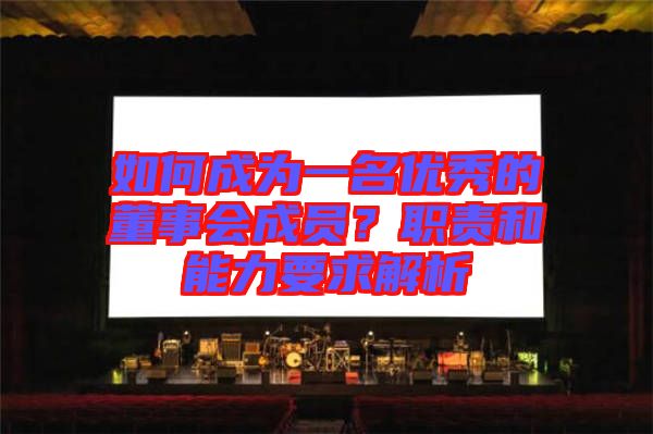 如何成為一名優(yōu)秀的董事會成員？職責和能力要求解析