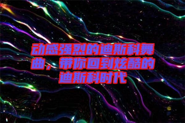 動感強烈的迪斯科舞曲，帶你回到炫酷的迪斯科時代