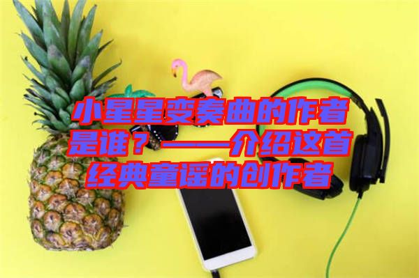 小星星變奏曲的作者是誰？——介紹這首經(jīng)典童謠的創(chuàng)作者