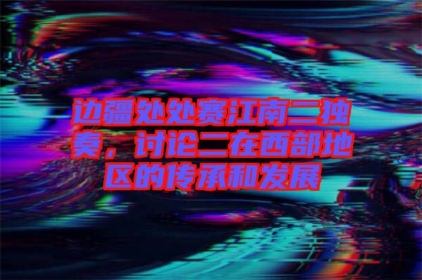 邊疆處處賽江南二獨奏，討論二在西部地區(qū)的傳承和發(fā)展