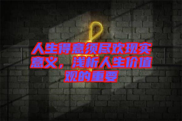 人生得意須盡歡現(xiàn)實(shí)意義，淺析人生價(jià)值觀的重要