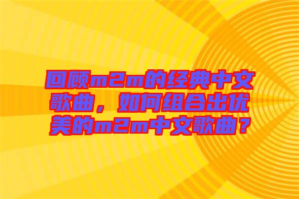 回顧m2m的經(jīng)典中文歌曲，如何組合出優(yōu)美的m2m中文歌曲？