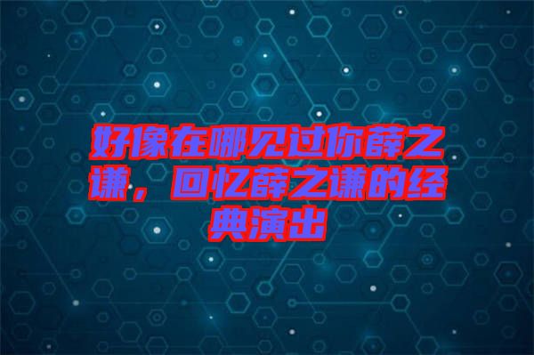好像在哪見過你薛之謙，回憶薛之謙的經(jīng)典演出