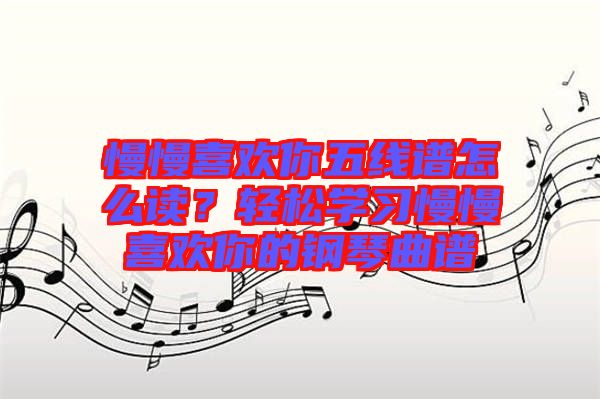 慢慢喜歡你五線譜怎么讀？輕松學(xué)習(xí)慢慢喜歡你的鋼琴曲譜